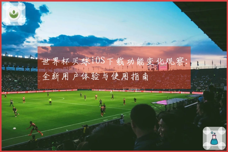 世界杯买球iOS下载功能变化观察：全新用户体验与使用指南