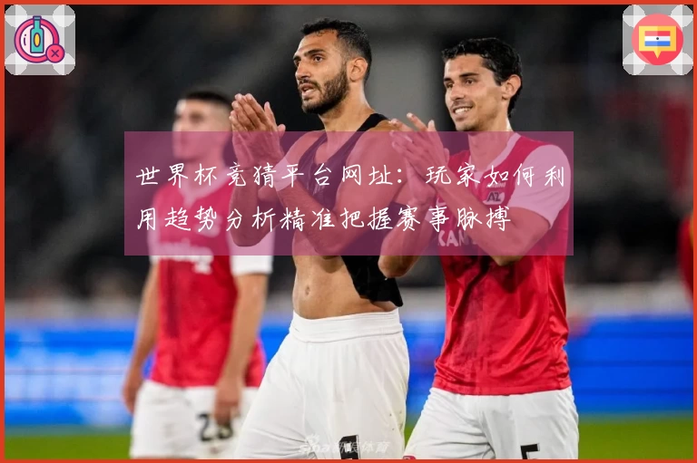 世界杯竞猜平台网址：玩家如何利用趋势分析精准把握赛事脉搏