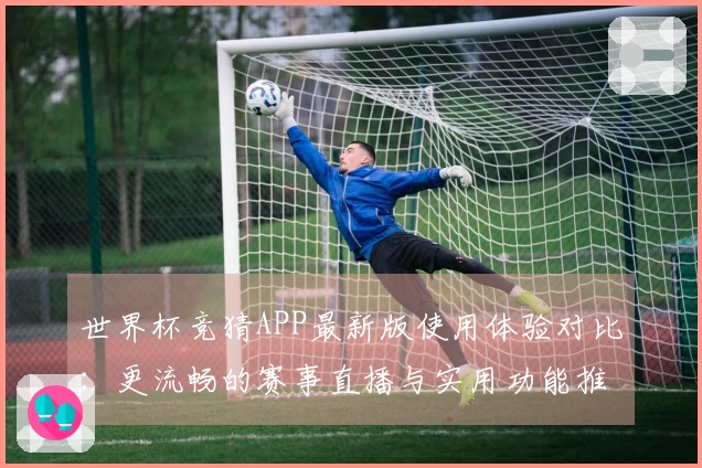 世界杯竞猜APP最新版使用体验对比：更流畅的赛事直播与实用功能推荐