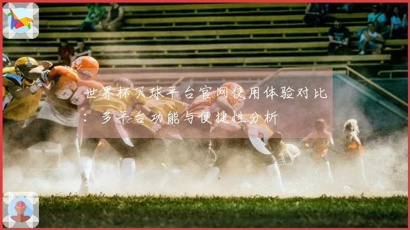 世界杯买球平台官网使用体验对比：多平台功能与便捷性分析