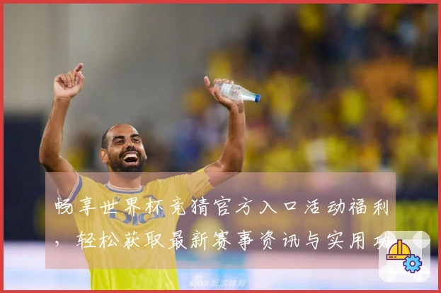 畅享世界杯竞猜官方入口活动福利，轻松获取最新赛事资讯与实用功能体验