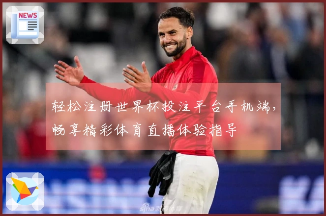 轻松注册世界杯投注平台手机端，畅享精彩体育直播体验指导