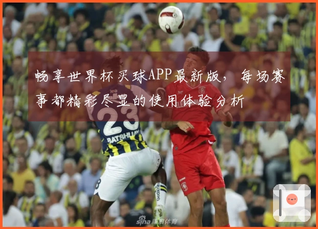 畅享世界杯买球APP最新版，每场赛事都精彩尽显的使用体验分析