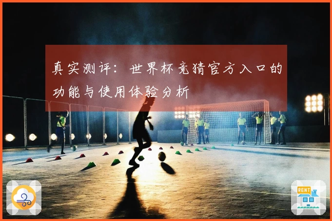 真实测评：世界杯竞猜官方入口的功能与使用体验分析