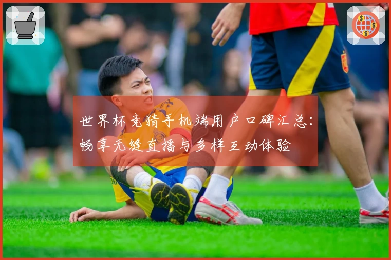 世界杯竞猜手机端用户口碑汇总：畅享无缝直播与多样互动体验