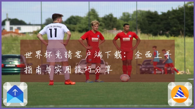 世界杯竞猜客户端下载：全面上手指南与实用技巧分享