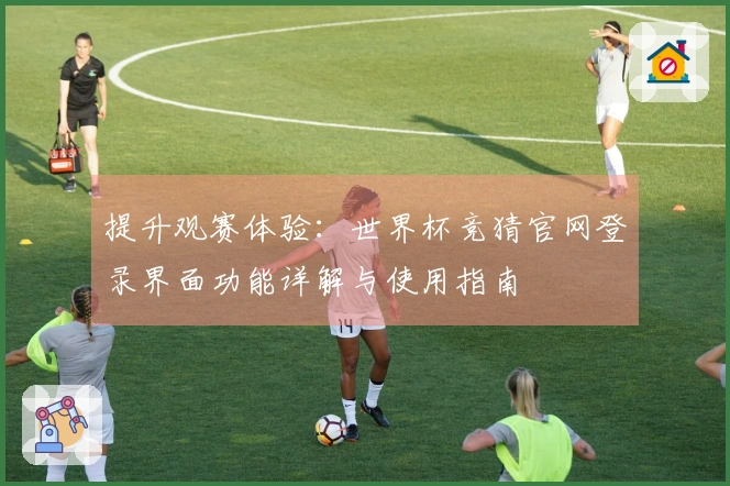 提升观赛体验：世界杯竞猜官网登录界面功能详解与使用指南