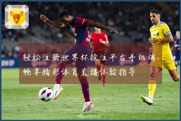 轻松注册世界杯投注平台手机端，畅享精彩体育直播体验指导