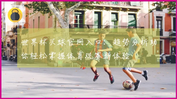 世界杯买球官网入口：趋势分析助你轻松掌握体育观赛新体验