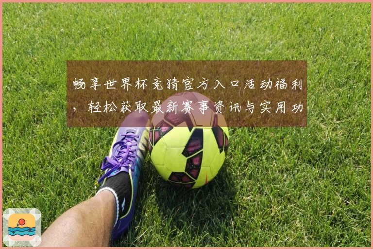 畅享世界杯竞猜官方入口活动福利，轻松获取最新赛事资讯与实用功能体验