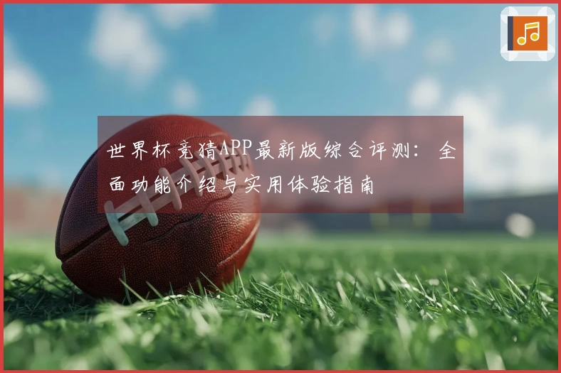 世界杯竞猜APP最新版综合评测：全面功能介绍与实用体验指南