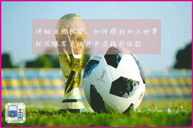 详细注册教程：如何顺利加入世界杯买球客户端并开启精彩体验