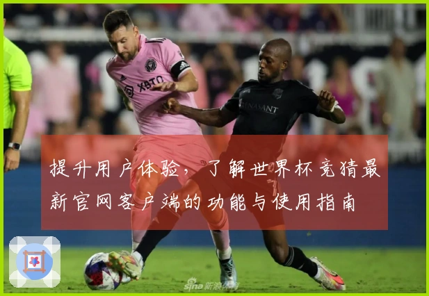 提升用户体验，了解世界杯竞猜最新官网客户端的功能与使用指南