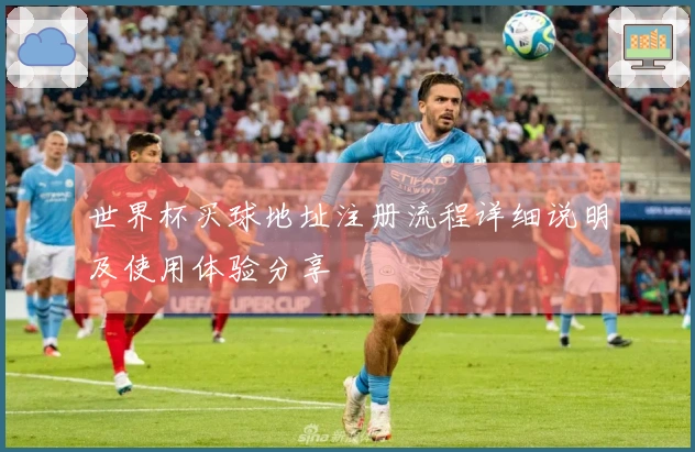 世界杯买球地址注册流程详细说明及使用体验分享