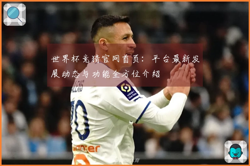 世界杯竞猜官网首页：平台最新发展动态与功能全方位介绍