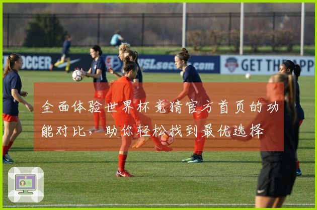 全面体验世界杯竞猜官方首页的功能对比，助你轻松找到最优选择