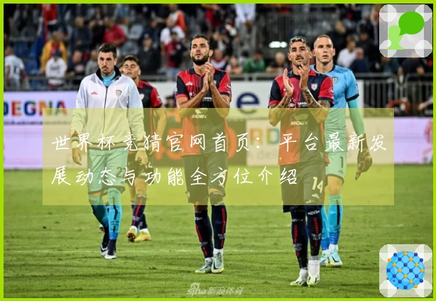 世界杯竞猜官网首页：平台最新发展动态与功能全方位介绍