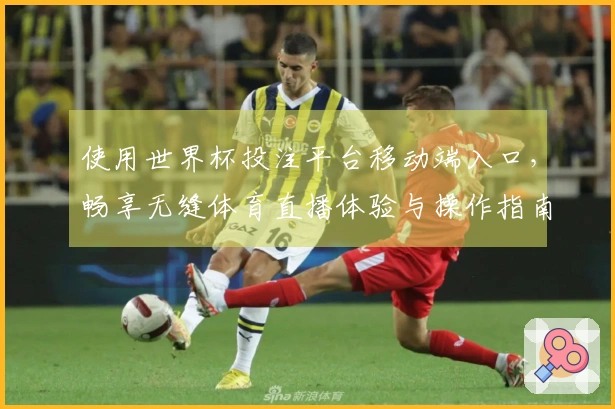 使用世界杯投注平台移动端入口，畅享无缝体育直播体验与操作指南