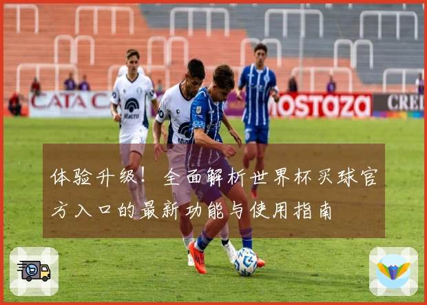 体验升级！全面解析世界杯买球官方入口的最新功能与使用指南