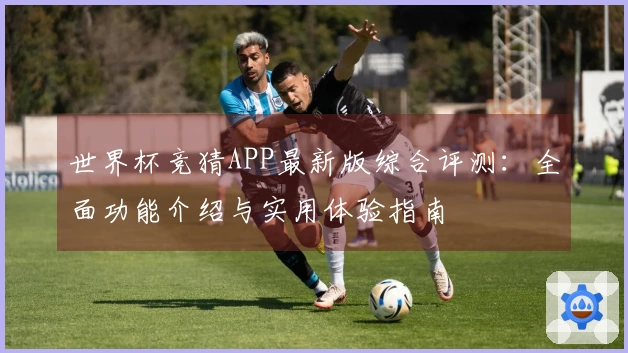 世界杯竞猜APP最新版综合评测:全面功能介绍与实用体验指南