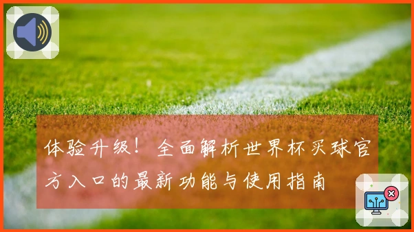 体验升级！全面解析世界杯买球官方入口的最新功能与使用指南