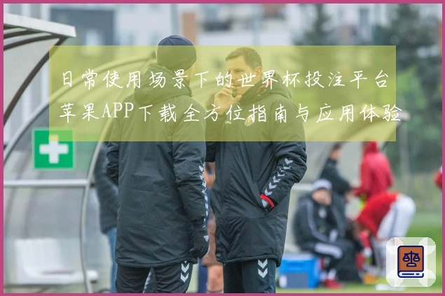 日常使用场景下的世界杯投注平台苹果APP下载全方位指南与应用体验分享
