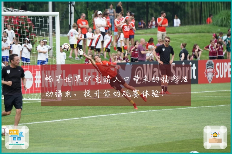 畅享世界杯竞猜入口带来的精彩活动福利，提升你的观赛体验！