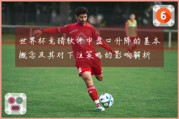世界杯竞猜软件中盘口升降的基本概念及其对下注策略的影响解析