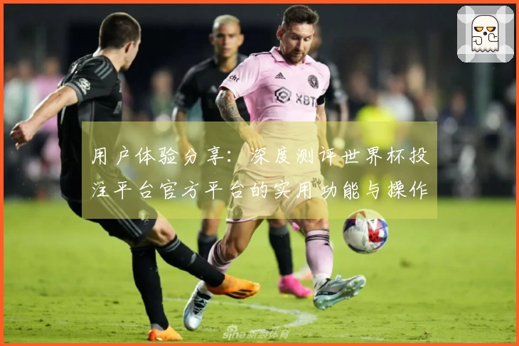 用户体验分享：深度测评世界杯投注平台官方平台的实用功能与操作指南