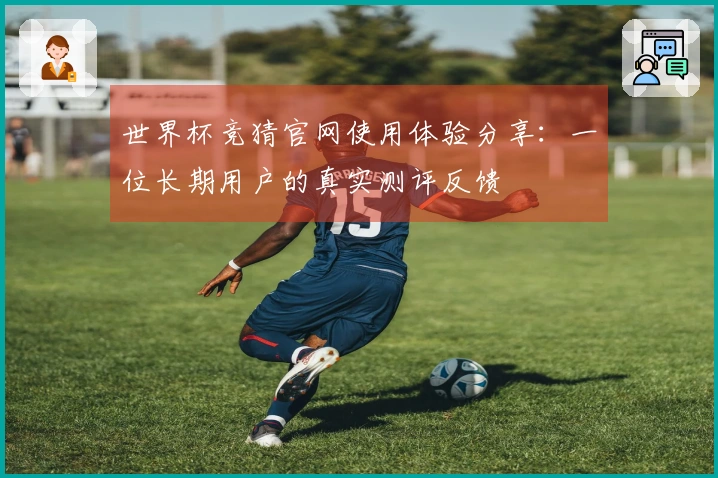 世界杯竞猜官网使用体验分享：一位长期用户的真实测评反馈