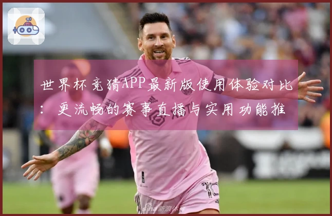 世界杯竞猜APP最新版使用体验对比:更流畅的赛事直播与实用功能推荐