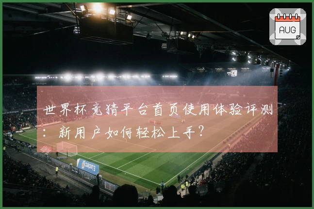 世界杯竞猜平台首页使用体验评测：新用户如何轻松上手？