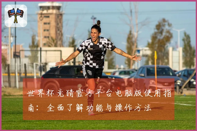 世界杯竞猜官方平台电脑版使用指南：全面了解功能与操作方法